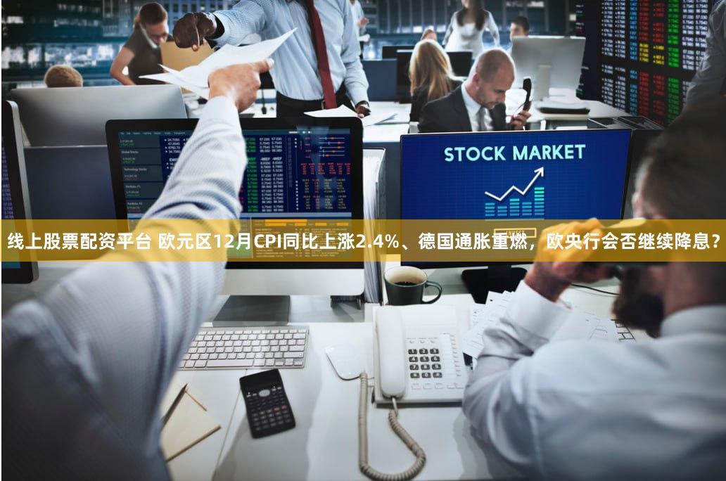 线上股票配资平台 欧元区12月CPI同比上涨2.4%、德国通胀重燃，欧央行会否继续降息？