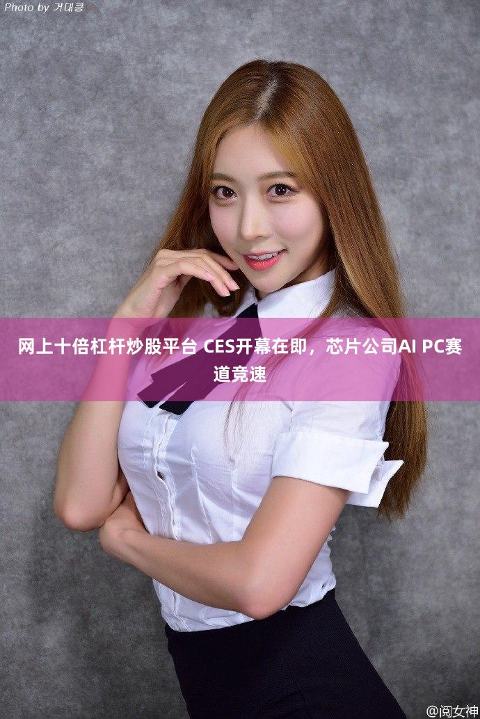 网上十倍杠杆炒股平台 CES开幕在即，芯片公司AI PC赛道竞速