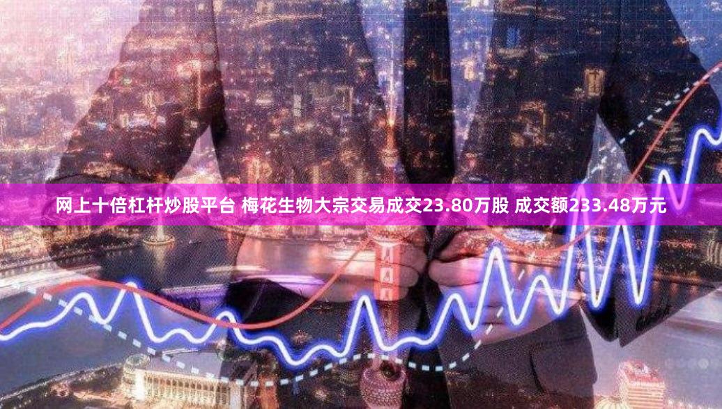 网上十倍杠杆炒股平台 梅花生物大宗交易成交23.80万股 成交额233.48万元
