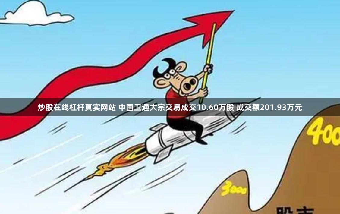 炒股在线杠杆真实网站 中国卫通大宗交易成交10.60万股 成交额201.93万元