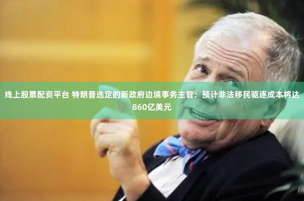 线上股票配资平台 特朗普选定的新政府边境事务主管：预计非法移民驱逐成本将达860亿美元
