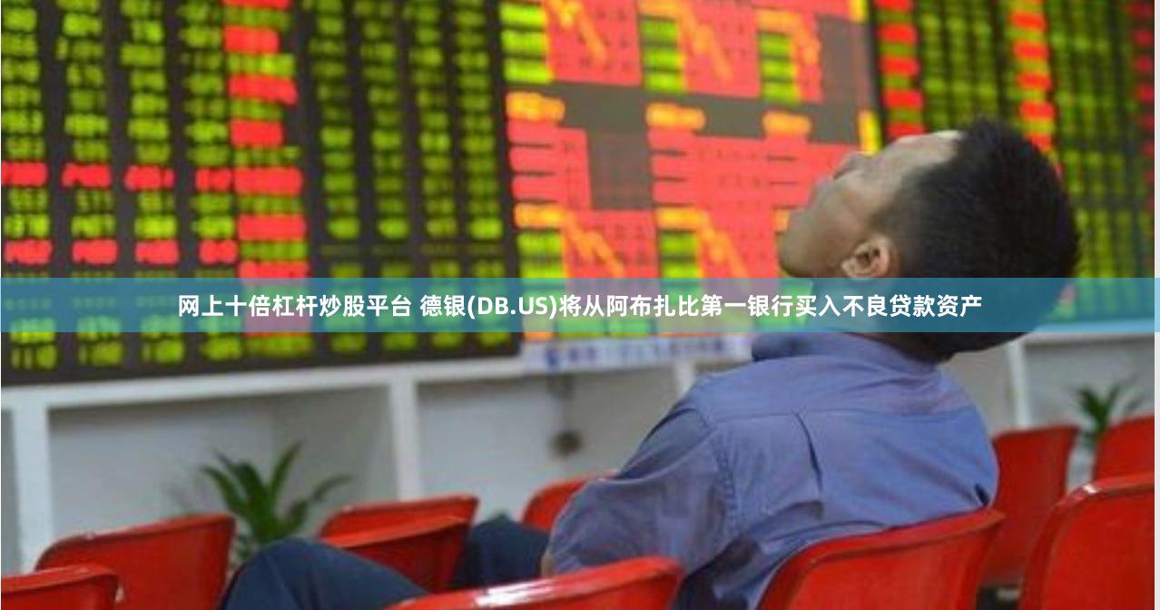 网上十倍杠杆炒股平台 德银(DB.US)将从阿布扎比第一银行买入不良贷款资产
