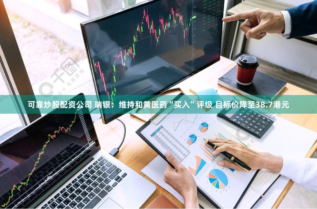 可靠炒股配资公司 瑞银：维持和黄医药“买入”评级 目标价降至38.7港元