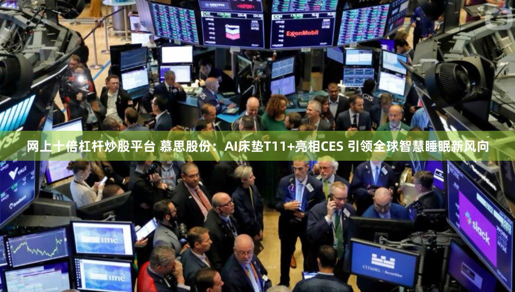 网上十倍杠杆炒股平台 慕思股份：AI床垫T11+亮相CES 引领全球智慧睡眠新风向