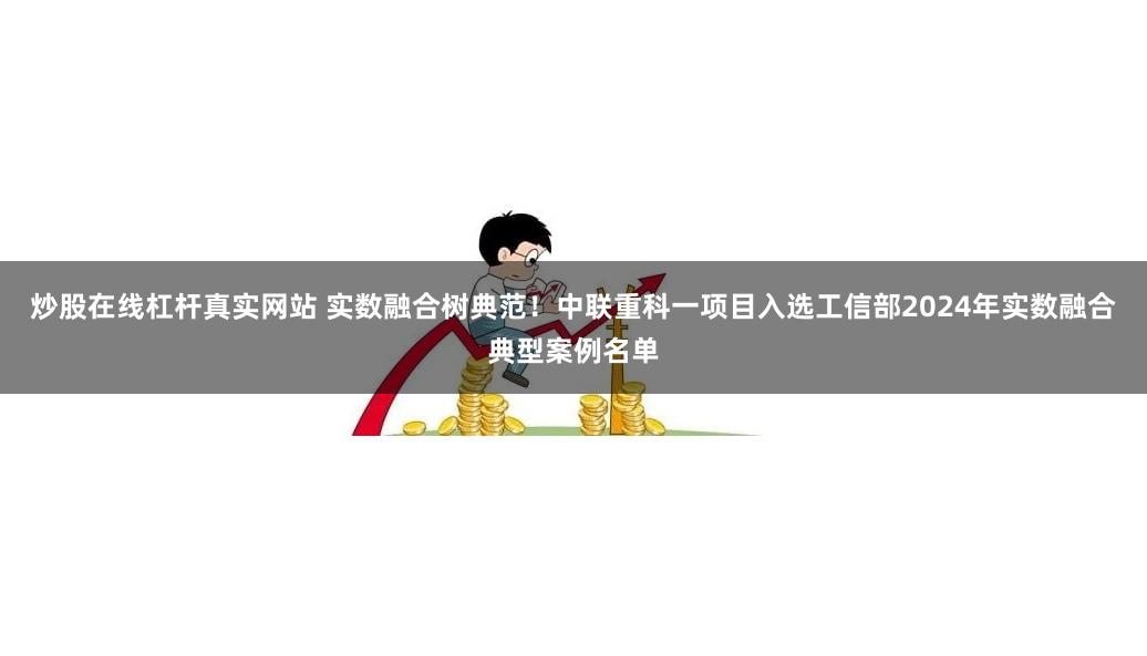 炒股在线杠杆真实网站 实数融合树典范！中联重科一项目入选工信部2024年实数融合典型案例名单