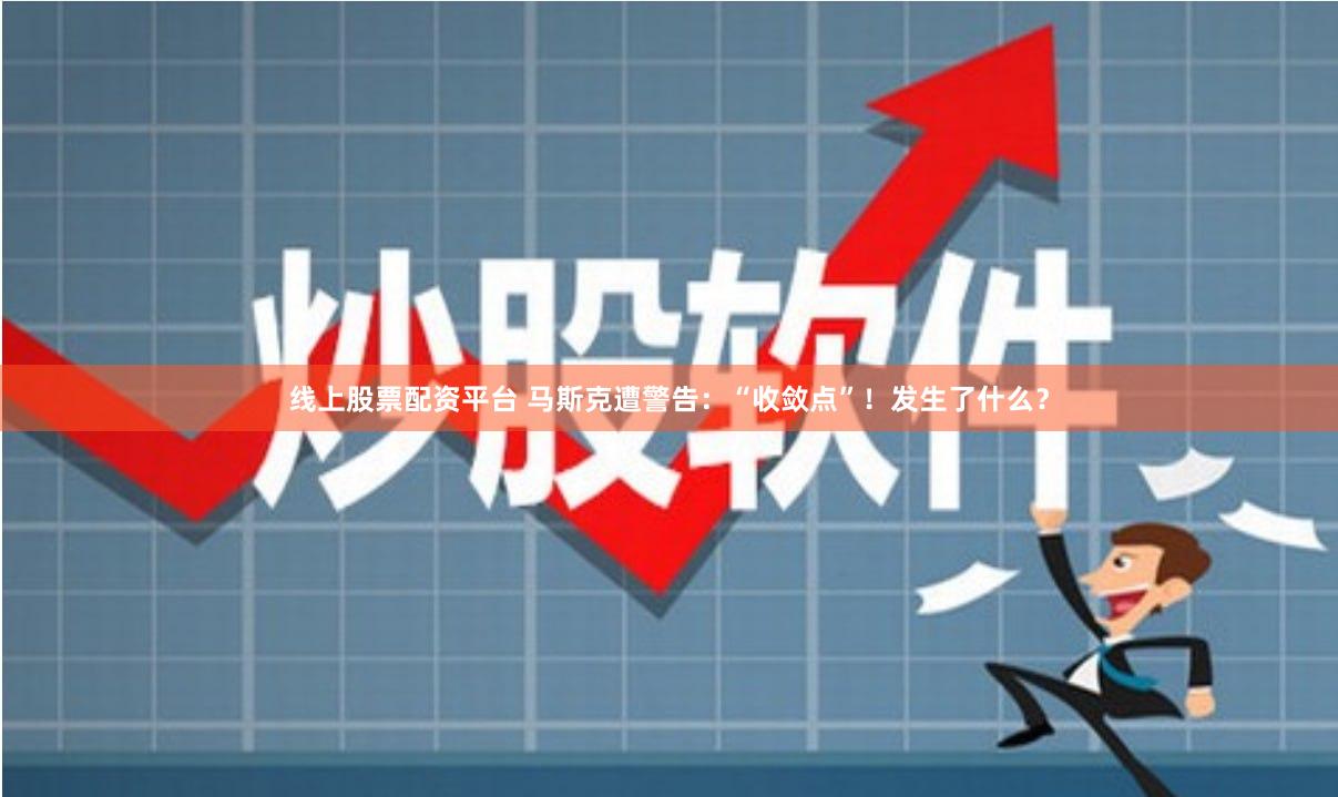 线上股票配资平台 马斯克遭警告：“收敛点”！发生了什么？