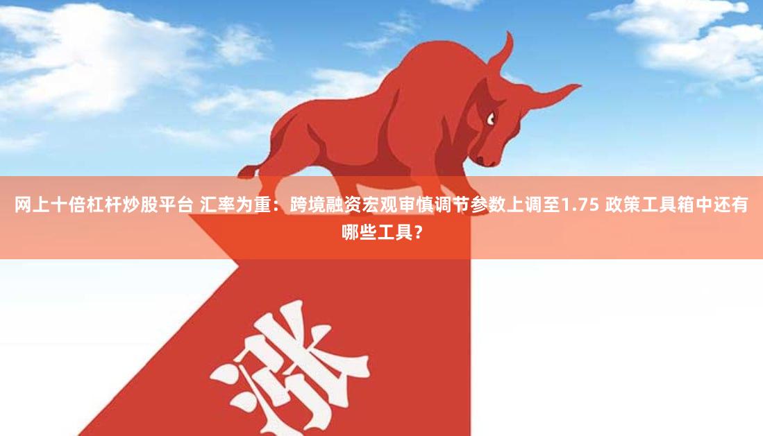 网上十倍杠杆炒股平台 汇率为重：跨境融资宏观审慎调节参数上调至1.75 政策工具箱中还有哪些工具？